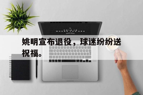 如意体育娱乐-姚明宣布退役，球迷纷纷送祝福。