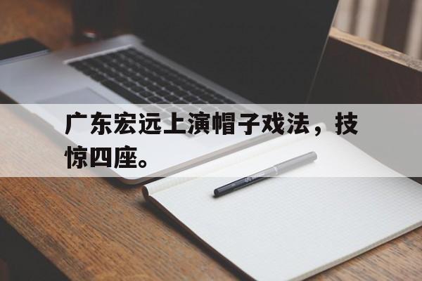 如意体育娱乐-广东宏远上演帽子戏法，技惊四座。