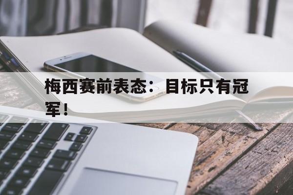 如意娱乐平台-梅西赛前表态：目标只有冠军！