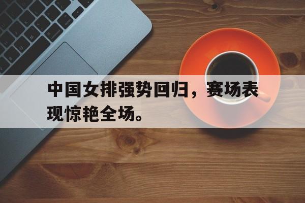 如意体育娱乐-中国女排强势回归，赛场表现惊艳全场。