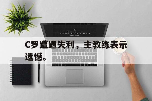 如意体育在线服务-C罗遭遇失利，主教练表示遗憾。