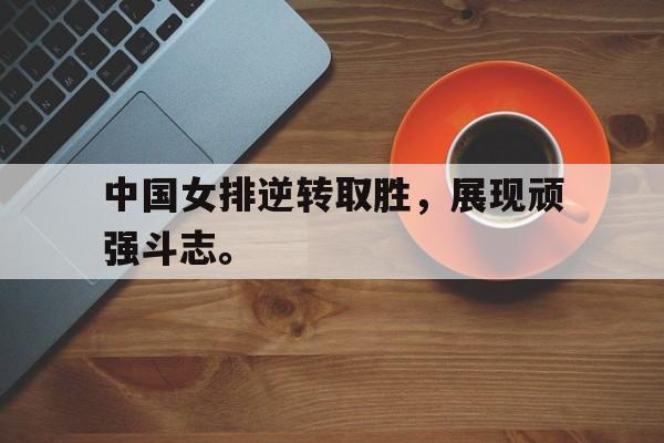 如意体育在线服务-中国女排逆转取胜，展现顽强斗志。