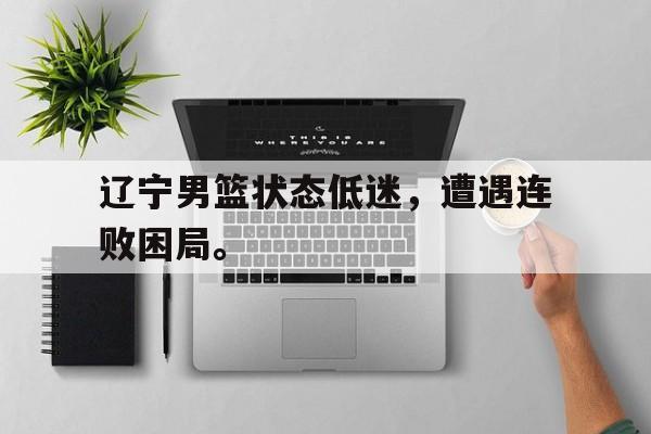 如意体育在线服务-辽宁男篮状态低迷，遭遇连败困局。