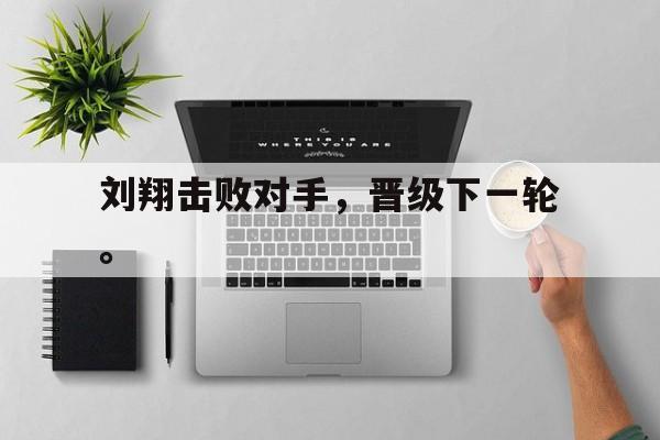 如意体育娱乐-刘翔击败对手，晋级下一轮。