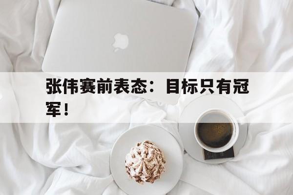 如意体育公司-张伟赛前表态：目标只有冠军！