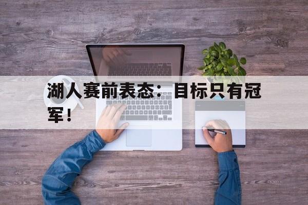 如意体育娱乐-湖人赛前表态：目标只有冠军！