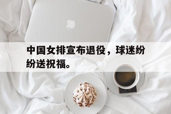 如意娱乐平台-中国女排宣布退役，球迷纷纷送祝福。