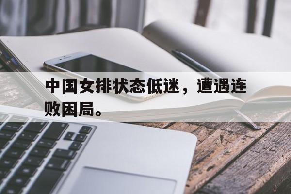 如意体育娱乐-中国女排状态低迷，遭遇连败困局。