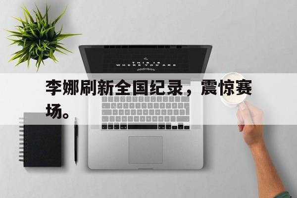 如意体育在线服务-李娜刷新全国纪录，震惊赛场。