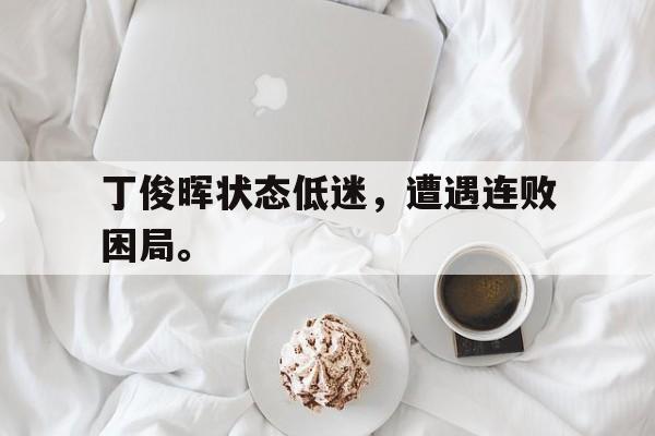 如意体育在线服务-丁俊晖状态低迷，遭遇连败困局。
