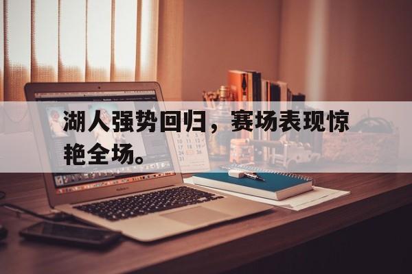 如意体育在线服务-湖人强势回归，赛场表现惊艳全场。