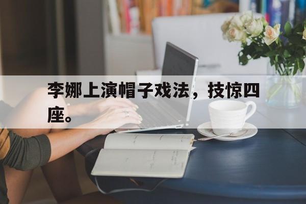 如意体育在线服务-李娜上演帽子戏法，技惊四座。