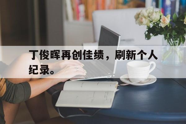 如意体育在线服务-丁俊晖再创佳绩，刷新个人纪录。