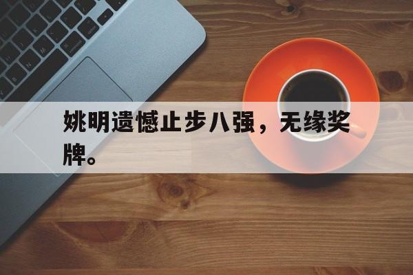 如意娱乐平台-姚明遗憾止步八强，无缘奖牌。