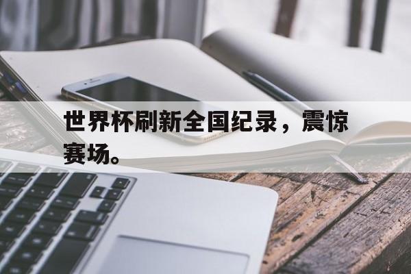 如意体育娱乐-世界杯刷新全国纪录，震惊赛场。