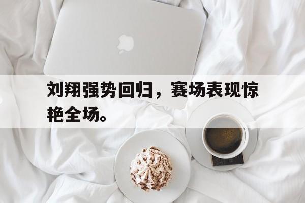 如意体育在线服务-刘翔强势回归，赛场表现惊艳全场。