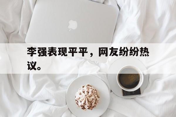 如意娱乐平台-李强表现平平，网友纷纷热议。