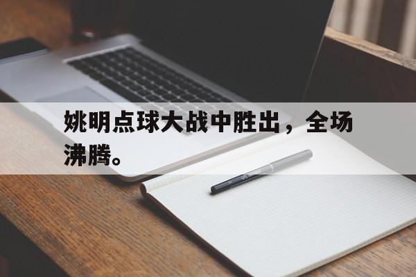 如意体育在线服务-姚明点球大战中胜出，全场沸腾。