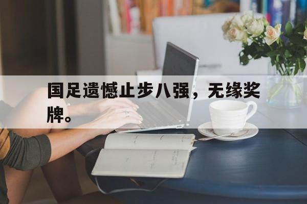 如意娱乐平台-国足遗憾止步八强，无缘奖牌。