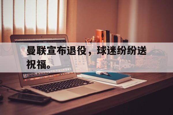 曼联宣布退役，球迷纷纷送祝福。