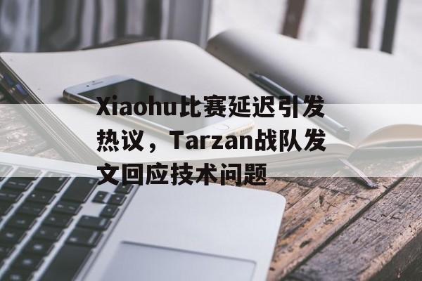 Xiaohu比赛延迟引发热议，Tarzan战队发文回应技术问题