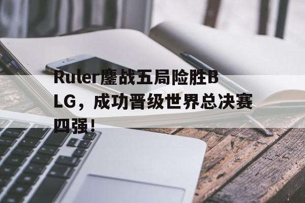 Ruler鏖战五局险胜BLG，成功晋级世界总决赛四强！
