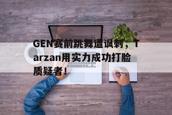 GEN赛前跳舞遭讽刺，Tarzan用实力成功打脸质疑者！