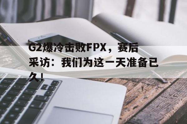 G2爆冷击败FPX，赛后采访：我们为这一天准备已久！