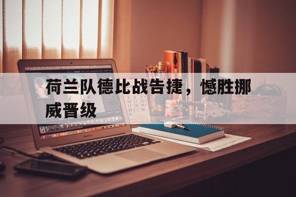 荷兰队德比战告捷，憾胜挪威晋级