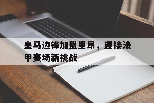 皇马边锋加盟里昂，迎接法甲赛场新挑战