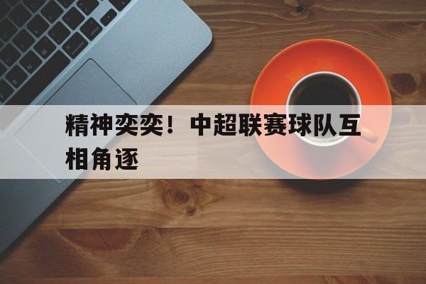 精神奕奕！中超联赛球队互相角逐