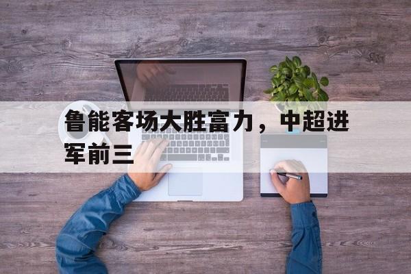 鲁能客场大胜富力，中超进军前三