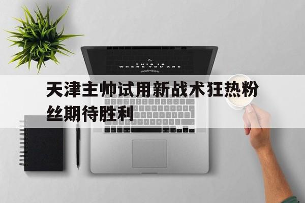 天津主帅试用新战术狂热粉丝期待胜利
