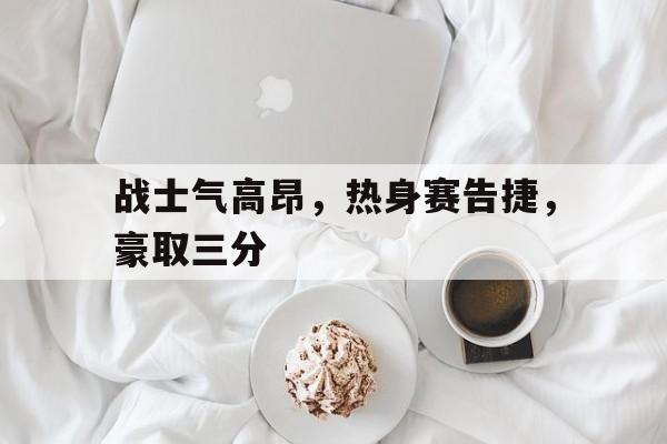 战士气高昂，热身赛告捷，豪取三分